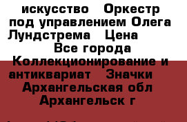 1.1) искусство : Оркестр под управлением Олега Лундстрема › Цена ­ 349 - Все города Коллекционирование и антиквариат » Значки   . Архангельская обл.,Архангельск г.